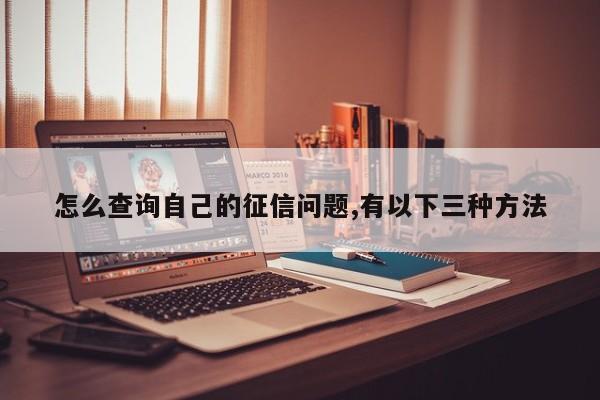 怎么查询自己的征信问题,有以下三种方法