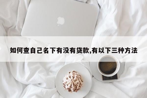 如何查自己名下有没有贷款,有以下三种方法