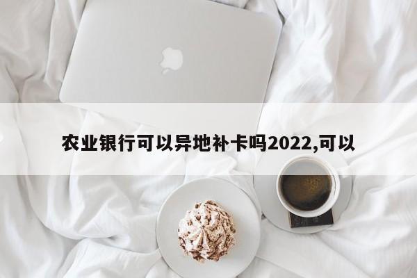 农业银行可以异地补卡吗2022,可以