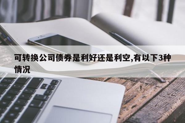 可转换公司债券是利好还是利空,有以下3种情况