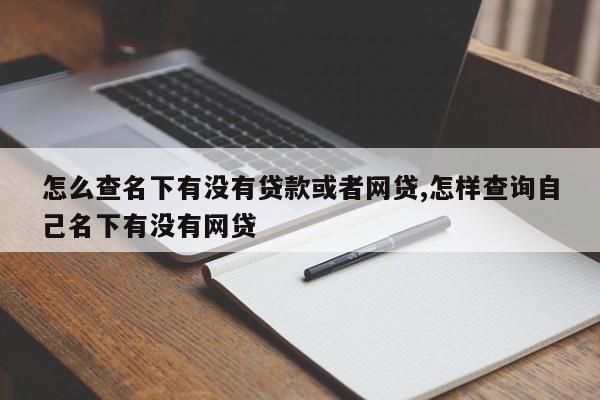 怎么查名下有没有贷款或者网贷,怎样查询自己名下有没有网贷