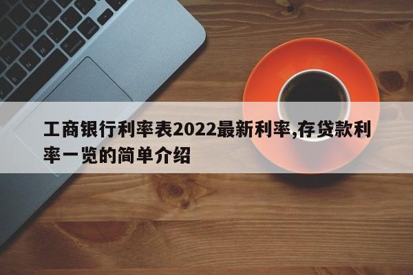 工商银行利率表2022最新利率,存贷款利率一览的简单介绍