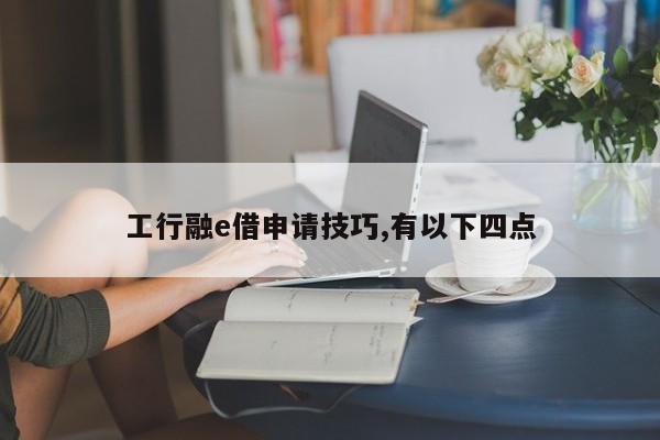 工行融e借申请技巧,有以下四点