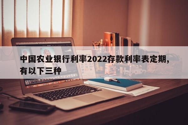 中国农业银行利率2022存款利率表定期,有以下三种