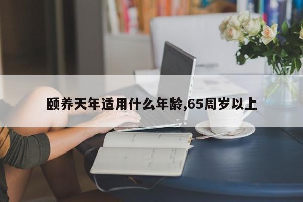 颐养天年适用什么年龄,65周岁以上