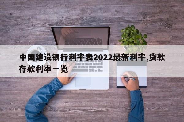 中国建设银行利率表2022最新利率,贷款存款利率一览