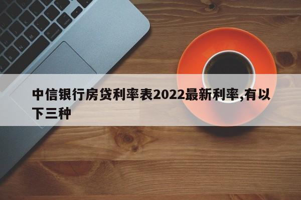 中信银行房贷利率表2022最新利率,有以下三种