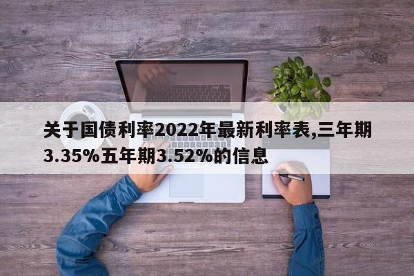 关于国债利率2022年最新利率表,三年期3.35%五年期3.52%的信息