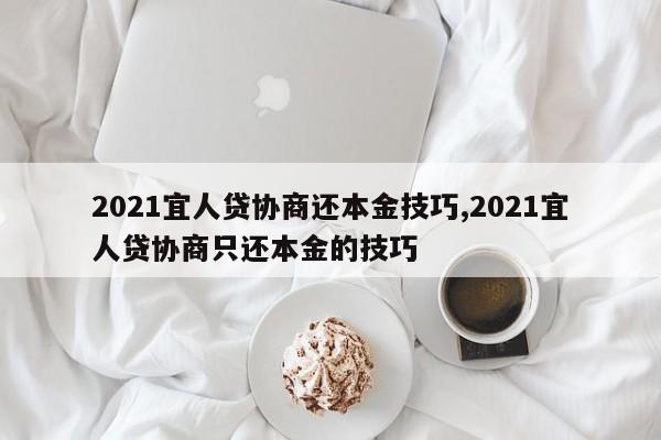 2021宜人贷协商还本金技巧,2021宜人贷协商只还本金的技巧