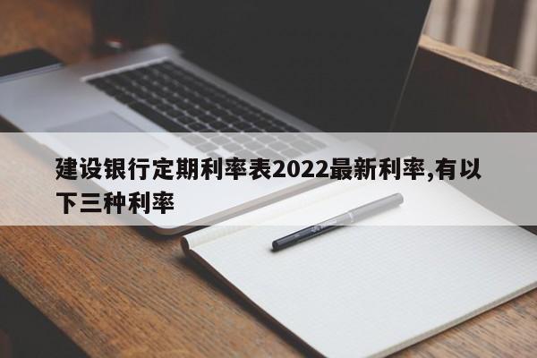 建设银行定期利率表2022最新利率,有以下三种利率