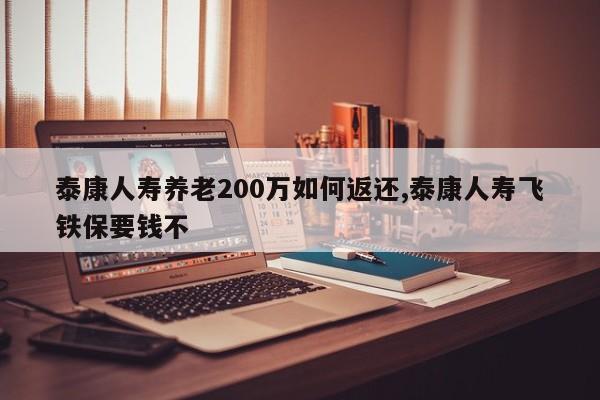 泰康人寿养老200万如何返还,泰康人寿飞铁保要钱不