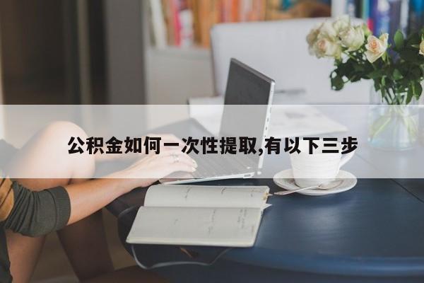 公积金如何一次性提取,有以下三步