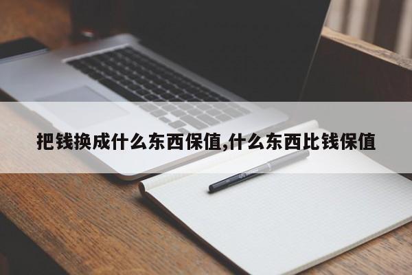 把钱换成什么东西保值,什么东西比钱保值